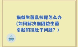 猫益生菌乱拉屎怎么办(如何解决猫因益生菌引起的拉肚子问题？)