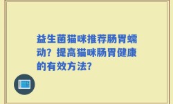 益生菌猫咪推荐肠胃蠕动？提高猫咪肠胃健康的有效方法？