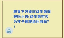 脾胃不好能吃益生菌调理吗小孩(益生菌可否为孩子调理消化问题？)