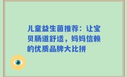 儿童益生菌推荐：让宝贝肠道舒适，妈妈信赖的优质品牌大比拼