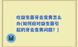 吃益生菌牙齿变黄怎么办(如何应对益生菌引起的牙齿变黄问题？)