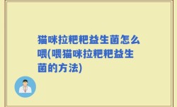 猫咪拉粑粑益生菌怎么喂(喂猫咪拉粑粑益生菌的方法)