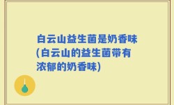 白云山益生菌是奶香味(白云山的益生菌带有浓郁的奶香味)
