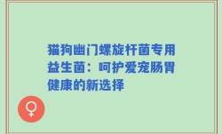 猫狗幽门螺旋杆菌专用益生菌：呵护爱宠肠胃健康的新选择