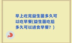 早上吃完益生菌多久可以吃早餐(益生菌吃后多久可以进食早餐？)