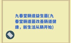 九春堂肠道益生菌(九春堂肠道菌改善肠道健康，新生活从肠开始)
