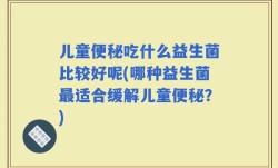 儿童便秘吃什么益生菌比较好呢(哪种益生菌最适合缓解儿童便秘？)