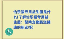怡乐猫专用益生菌是什么(了解怡乐猫专用益生菌：帮助宠物肠道健康的新选择)