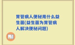 胃管病人便秘用什么益生菌(益生菌为胃管病人解决便秘问题)