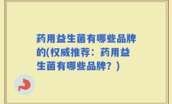 药用益生菌有哪些品牌的(权威推荐：药用益生菌有哪些品牌？)