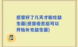 感冒好了几天才能吃益生菌(感冒痊愈后可以开始补充益生菌)