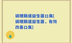调理肠道益生菌口臭(调理肠道益生菌，有效改善口臭)