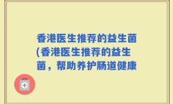 香港医生推荐的益生菌(香港医生推荐的益生菌，帮助养护肠道健康