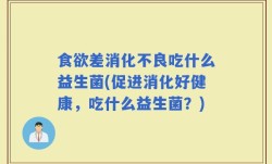 食欲差消化不良吃什么益生菌(促进消化好健康，吃什么益生菌？)