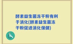 酵素益生菌冻干粉有利于消化(酵素益生菌冻干粉促进消化保健)