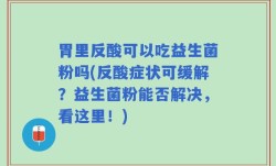 胃里反酸可以吃益生菌粉吗(反酸症状可缓解？益生菌粉能否解决，看这里！)