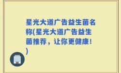 星光大道广告益生菌名称(星光大道广告益生菌推荐，让你更健康！)
