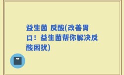 益生菌 反酸(改善胃口！益生菌帮你解决反酸困扰)