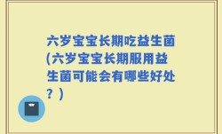 六岁宝宝长期吃益生菌(六岁宝宝长期服用益生菌可能会有哪些好处？)