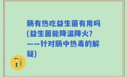 肠有热吃益生菌有用吗(益生菌能降温降火？——针对肠中热毒的解疑)