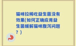 猫咪拉稀吃益生菌没有效果(如何正确应用益生菌缓解猫咪腹泻问题？)