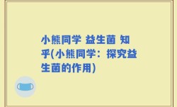 小熊同学 益生菌 知乎(小熊同学：探究益生菌的作用)