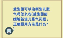 益生菌可以治新生儿胀气吗怎么吃(益生菌能缓解新生儿胀气问题，正确服用方法是什么？)