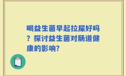喝益生菌早起拉屎好吗？探讨益生菌对肠道健康的影响？