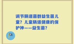 调节肠道菌群益生菌儿童？儿童肠道健康的保护神——益生菌？