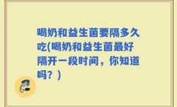 喝奶和益生菌要隔多久吃(喝奶和益生菌最好隔开一段时间，你知道吗？)