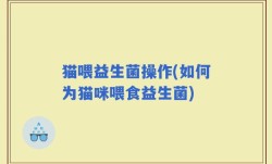 猫喂益生菌操作(如何为猫咪喂食益生菌)