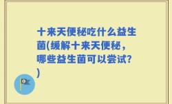十来天便秘吃什么益生菌(缓解十来天便秘，哪些益生菌可以尝试？)