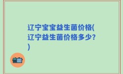 辽宁宝宝益生菌价格(辽宁益生菌价格多少？)