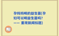 孕妈妈喝的益生菌(孕妇可以喝益生菌吗？ —— 重现新闻标题)