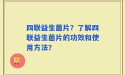 四联益生菌片？了解四联益生菌片的功效和使用方法？