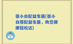 张小白配益生菌(张小白搭配益生菌，助您健康轻松达)
