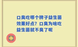 口臭吃哪个牌子益生菌效果好点？口臭为啥吃益生菌就不臭了呢