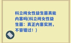 科立纯女性益生菌真能内塞吗(科立纯女性益生菌：真正内塞实测，不容错过！)