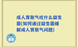 成人胃胀气吃什么益生菌(如何通过益生菌缓解成人胃胀气问题)