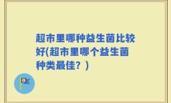 超市里哪种益生菌比较好(超市里哪个益生菌种类最佳？)