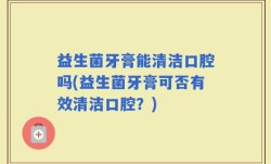 益生菌牙膏能清洁口腔吗(益生菌牙膏可否有效清洁口腔？)