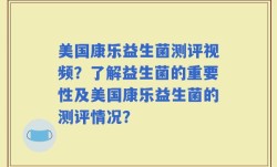 美国康乐益生菌测评视频？了解益生菌的重要性及美国康乐益生菌的测评情况？