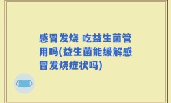 感冒发烧 吃益生菌管用吗(益生菌能缓解感冒发烧症状吗)