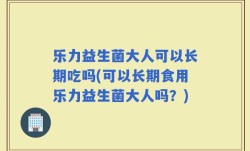 乐力益生菌大人可以长期吃吗(可以长期食用乐力益生菌大人吗？)