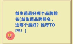 益生菌最好哪个品牌排名(益生菌品牌排名，选哪个最好？推荐TOP5！)