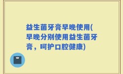 益生菌牙膏早晚使用(早晚分别使用益生菌牙膏，呵护口腔健康)