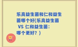 乐高益生菌和仁和益生菌哪个好(乐高益生菌 VS 仁和益生菌：哪个更好？)