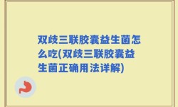 双歧三联胶囊益生菌怎么吃(双歧三联胶囊益生菌正确用法详解)