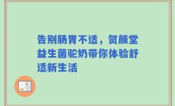 告别肠胃不适，贺颜堂益生菌驼奶带你体验舒适新生活