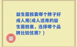 益生菌胶囊哪个牌子好成人用(成人适用的益生菌胶囊，选择哪个品牌比较优质？)